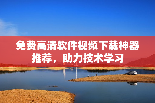 免費(fèi)高清軟件視頻下載神器推薦，助力技術(shù)學(xué)習(xí)
