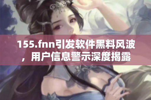 155.fnn引發(fā)軟件黑料風(fēng)波，用戶信息警示深度揭露