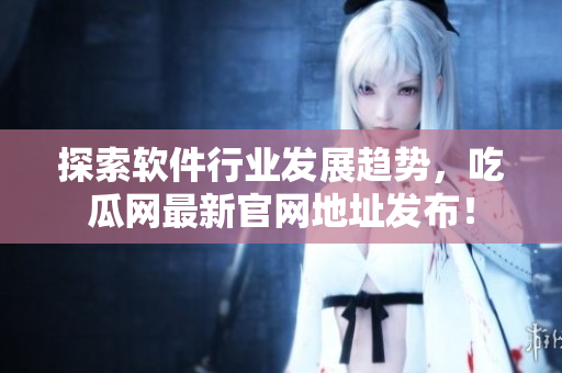 探索軟件行業(yè)發(fā)展趨勢，吃瓜網(wǎng)最新官網(wǎng)地址發(fā)布！