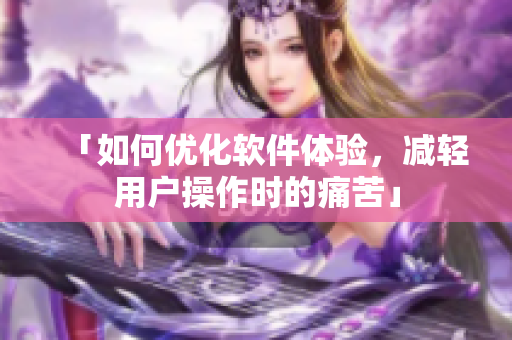 「如何優(yōu)化軟件體驗，減輕用戶操作時的痛苦」