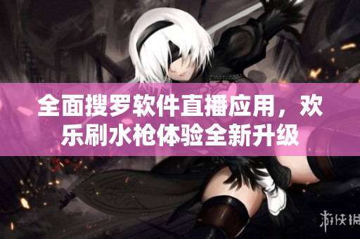全面搜羅軟件直播應(yīng)用，歡樂刷水槍體驗(yàn)全新升級(jí)