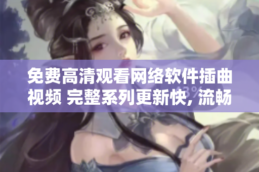 免費(fèi)高清觀看網(wǎng)絡(luò)軟件插曲視頻 完整系列更新快, 流暢播放體驗(yàn)