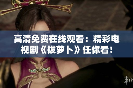 高清免費在線觀看：精彩電視劇《拔蘿卜》任你看！
