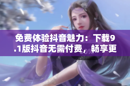 免費體驗抖音魅力：下載9.1版抖音無需付費，暢享更多精彩內(nèi)容！