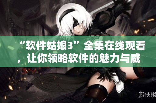 “軟件姑娘3”全集在線觀看，讓你領(lǐng)略軟件的魅力與威力！
