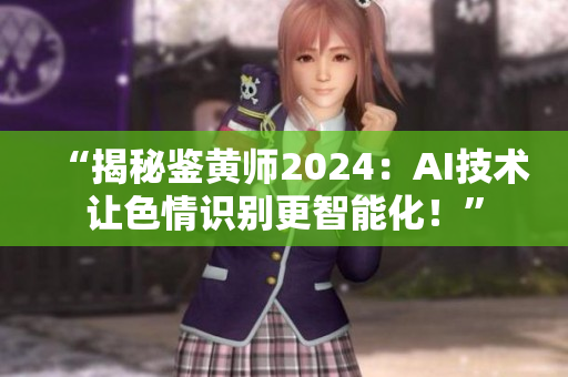 “揭秘鑒黃師2024：AI技術讓色情識別更智能化！”
