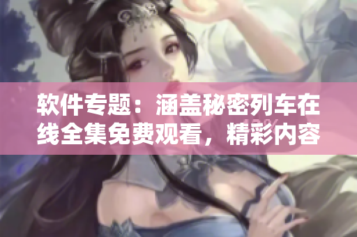 軟件專題：涵蓋秘密列車在線全集免費(fèi)觀看，精彩內(nèi)容隨時查閱