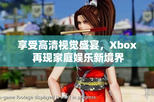享受高清視覺盛宴，Xbox 再現(xiàn)家庭娛樂新境界