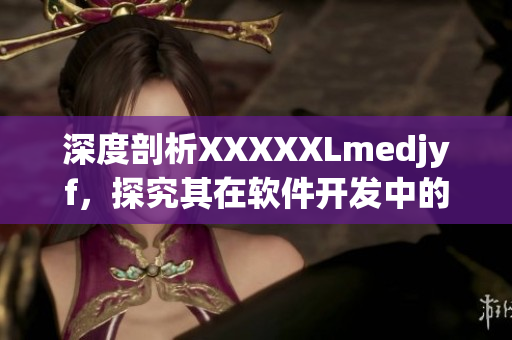 深度剖析XXXXXLmedjyf，探究其在軟件開發(fā)中的應(yīng)用和優(yōu)勢