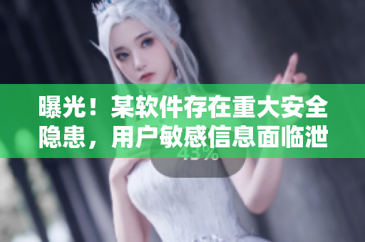 曝光！某軟件存在重大安全隱患，用戶敏感信息面臨泄露風(fēng)險