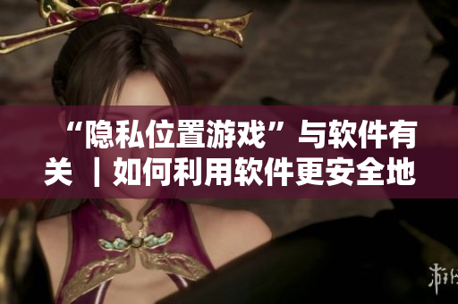 “隱私位置游戲”與軟件有關(guān) ｜如何利用軟件更安全地玩游戲？