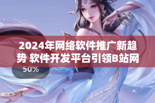 2024年網(wǎng)絡(luò)軟件推廣新趨勢 軟件開發(fā)平臺(tái)引領(lǐng)B站網(wǎng)站營銷變革