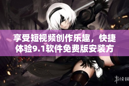 享受短視頻創(chuàng)作樂趣，快捷體驗9.1軟件免費版安裝方法