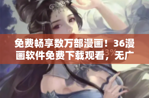 免費(fèi)暢享數(shù)萬(wàn)部漫畫！36漫畫軟件免費(fèi)下載觀看，無(wú)廣告看漫畫輕松愉快