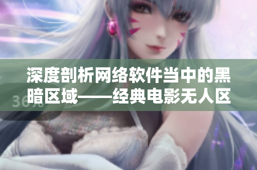 深度剖析網(wǎng)絡軟件當中的黑暗區(qū)域——經(jīng)典電影無人區(qū)【獨家解析】