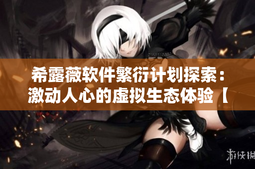 希露薇軟件繁衍計(jì)劃探索：激動(dòng)人心的虛擬生態(tài)體驗(yàn)【軟件工程】