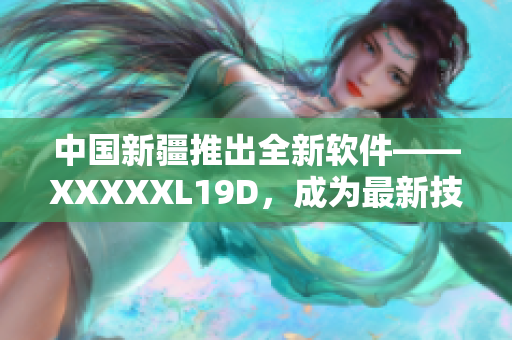中國新疆推出全新軟件——XXXXXL19D，成為最新技術(shù)引領(lǐng)者