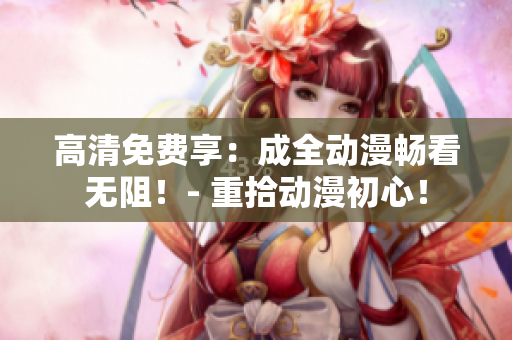 高清免費(fèi)享：成全動(dòng)漫暢看無(wú)阻！- 重拾動(dòng)漫初心！