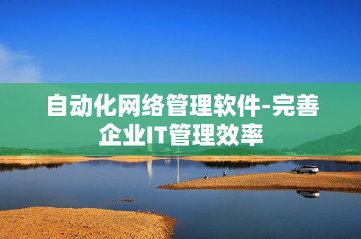 自動化網(wǎng)絡管理軟件-完善企業(yè)IT管理效率
