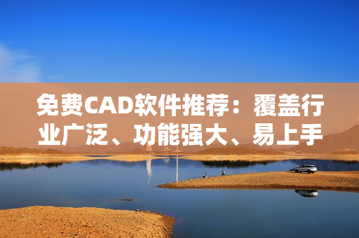 免費(fèi)CAD軟件推薦：覆蓋行業(yè)廣泛、功能強(qiáng)大、易上手!