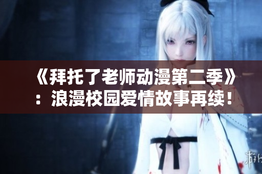 《拜托了老師動(dòng)漫第二季》：浪漫校園愛情故事再續(xù)！