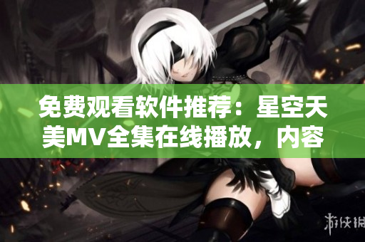 免費(fèi)觀看軟件推薦：星空天美MV全集在線播放，內(nèi)容豐富多樣