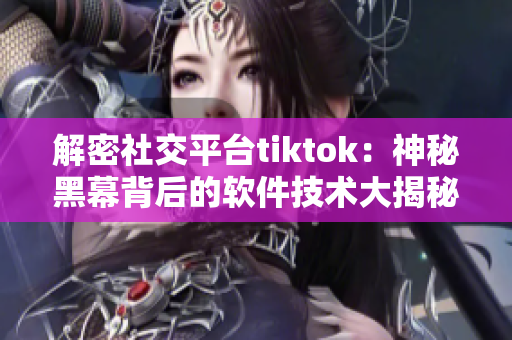 解密社交平臺(tái)tiktok：神秘黑幕背后的軟件技術(shù)大揭秘