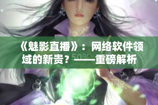 《魅影直播》：網(wǎng)絡(luò)軟件領(lǐng)域的新貴？——重磅解析