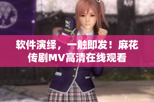 軟件演繹，一觸即發(fā)！麻花傳劇MV高清在線觀看