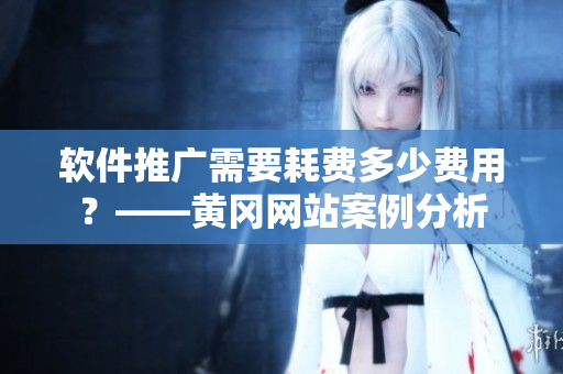 軟件推廣需要耗費(fèi)多少費(fèi)用？——黃岡網(wǎng)站案例分析