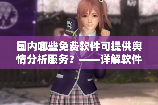 國(guó)內(nèi)哪些免費(fèi)軟件可提供輿情分析服務(wù)？——詳解軟件相關(guān)輿情網(wǎng)站