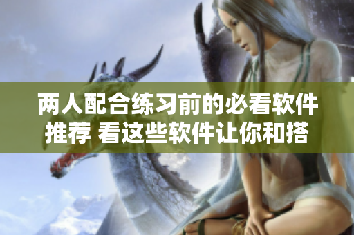 兩人配合練習(xí)前的必看軟件推薦 看這些軟件讓你和搭檔更默契