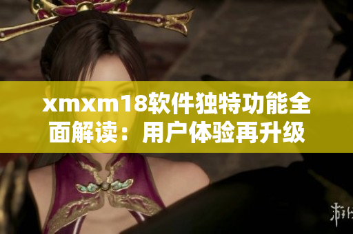 xmxm18軟件獨(dú)特功能全面解讀：用戶體驗再升級