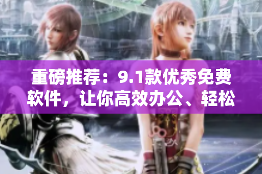 重磅推薦：9.1款優(yōu)秀免費(fèi)軟件，讓你高效辦公、輕松娛樂！