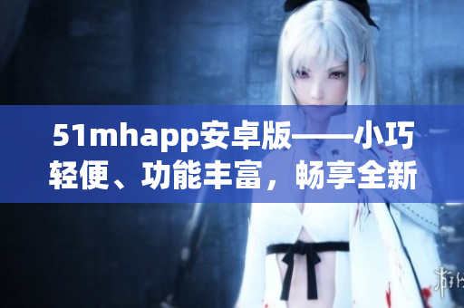 51mhapp安卓版——小巧輕便、功能豐富，暢享全新軟件體驗(yàn)