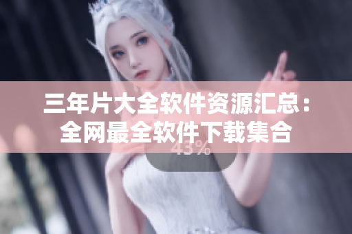 三年片大全軟件資源匯總：全網(wǎng)最全軟件下載集合