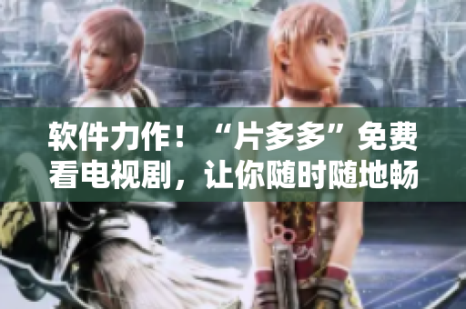 軟件力作！“片多多”免費(fèi)看電視劇，讓你隨時(shí)隨地暢享視聽(tīng)奇妙時(shí)光