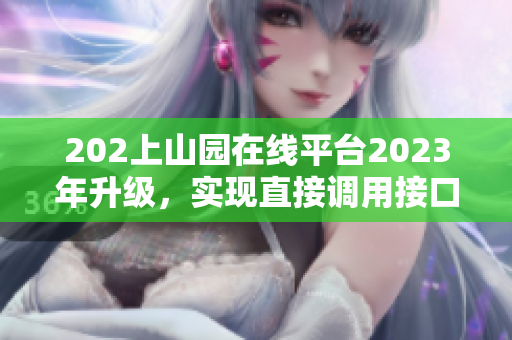 202上山園在線平臺2023年升級，實(shí)現(xiàn)直接調(diào)用接口功能