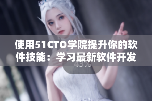 使用51CTO學(xué)院提升你的軟件技能：學(xué)習(xí)最新軟件開(kāi)發(fā)技巧，提高工作效率！