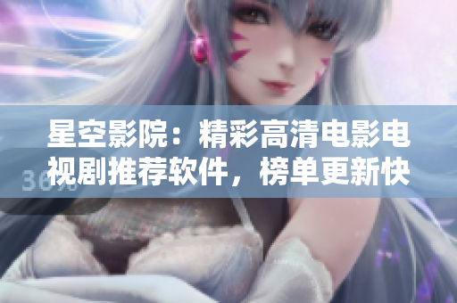 星空影院：精彩高清電影電視劇推薦軟件，榜單更新快，觀影體驗(yàn)一流