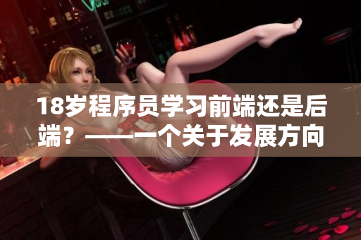18歲程序員學(xué)習(xí)前端還是后端？——一個(gè)關(guān)于發(fā)展方向的探討