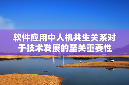 軟件應(yīng)用中人機共生關(guān)系對于技術(shù)發(fā)展的至關(guān)重要性