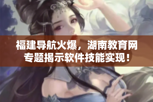 福建導(dǎo)航火爆，湖南教育網(wǎng)專題揭示軟件技能實(shí)現(xiàn)！