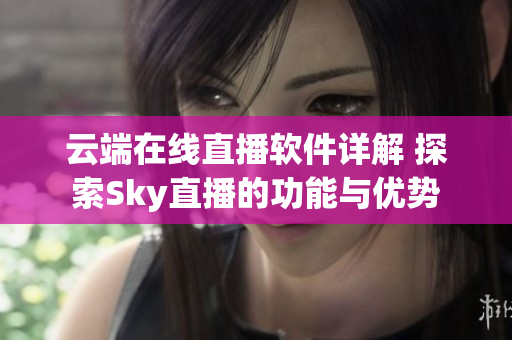 云端在線直播軟件詳解 探索Sky直播的功能與優(yōu)勢(shì)