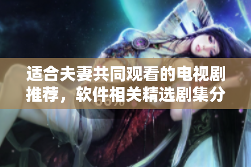 適合夫妻共同觀看的電視劇推薦，軟件相關精選劇集分享