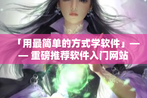 「用最簡(jiǎn)單的方式學(xué)軟件」—— 重磅推薦軟件入門網(wǎng)站，助您輕松啟程