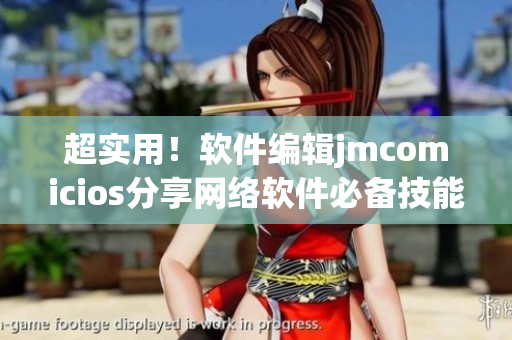 超實用！軟件編輯jmcomicios分享網(wǎng)絡(luò)軟件必備技能心得