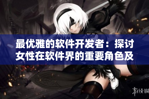 最優(yōu)雅的軟件開發(fā)者：探討女性在軟件界的重要角色及其貢獻