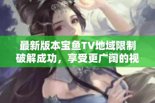 最新版本寶魚TV地域限制破解成功，享受更廣闊的視頻世界