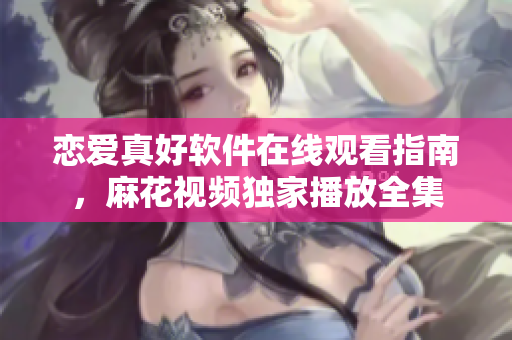 戀愛真好軟件在線觀看指南，麻花視頻獨(dú)家播放全集